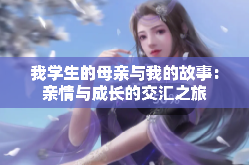 我学生的母亲与我的故事：亲情与成长的交汇之旅
