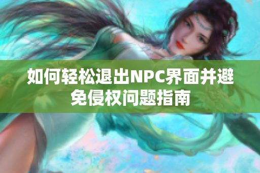 如何轻松退出NPC界面并避免侵权问题指南
