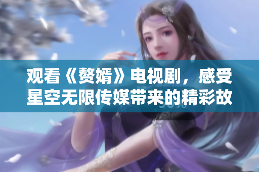 观看《赘婿》电视剧，感受星空无限传媒带来的精彩故事
