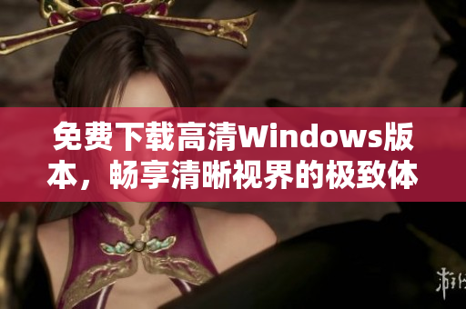 免费下载高清Windows版本，畅享清晰视界的极致体验