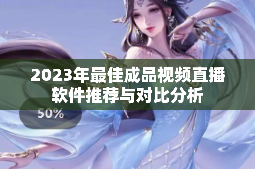 2023年最佳成品视频直播软件推荐与对比分析