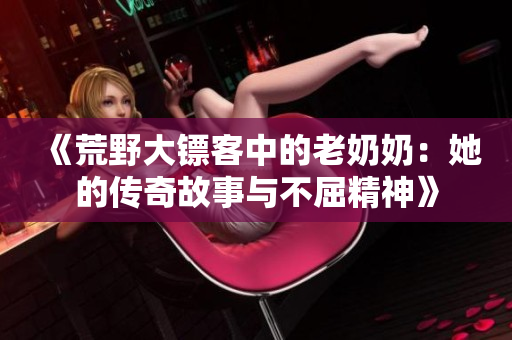 《荒野大镖客中的老奶奶：她的传奇故事与不屈精神》