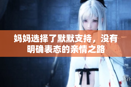 妈妈选择了默默支持，没有明确表态的亲情之路