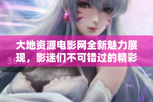 大地资源电影网全新魅力展现，影迷们不可错过的精彩内容