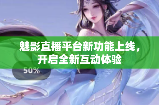 魅影直播平台新功能上线，开启全新互动体验