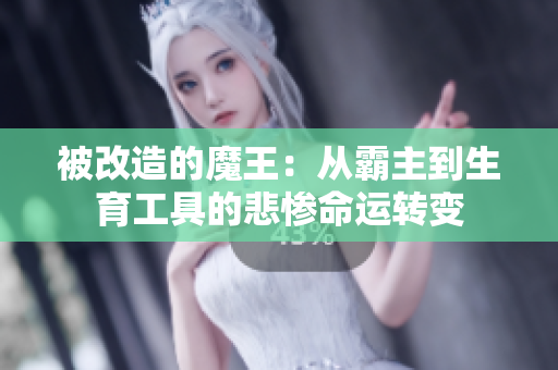 被改造的魔王：从霸主到生育工具的悲惨命运转变