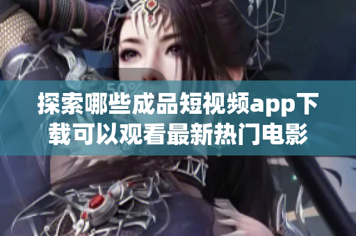 探索哪些成品短视频app下载可以观看最新热门电影