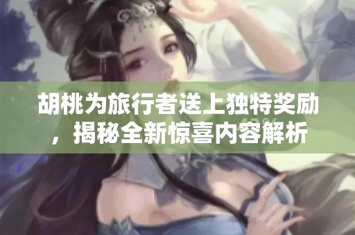 胡桃为旅行者送上独特奖励，揭秘全新惊喜内容解析