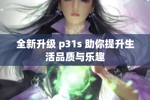 全新升级 p31s 助你提升生活品质与乐趣