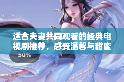 适合夫妻共同观看的经典电视剧推荐，感受温馨与甜蜜