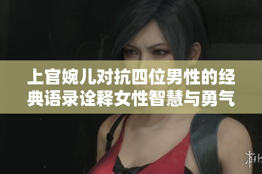 上官婉儿对抗四位男性的经典语录诠释女性智慧与勇气