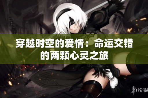 穿越时空的爱情：命运交错的两颗心灵之旅