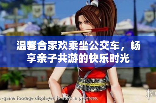 温馨合家欢乘坐公交车，畅享亲子共游的快乐时光