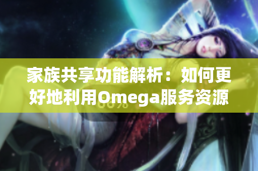 家族共享功能解析：如何更好地利用Omega服务资源