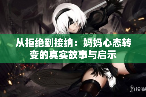从拒绝到接纳：妈妈心态转变的真实故事与启示
