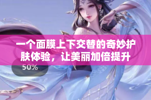 一个面膜上下交替的奇妙护肤体验，让美丽加倍提升