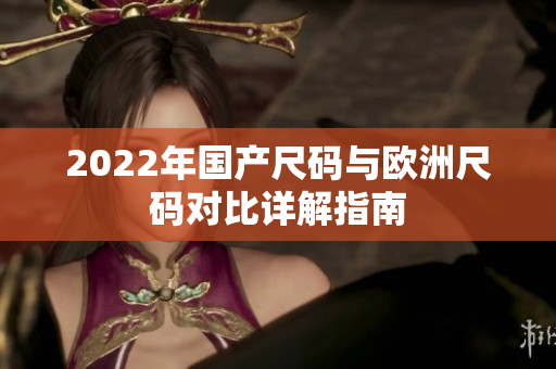 2022年国产尺码与欧洲尺码对比详解指南