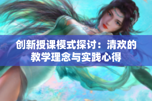 创新授课模式探讨：清欢的教学理念与实践心得