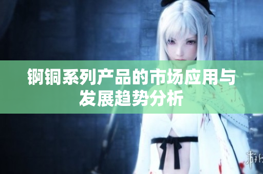 锕铜系列产品的市场应用与发展趋势分析