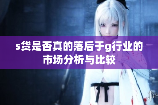 s货是否真的落后于g行业的市场分析与比较