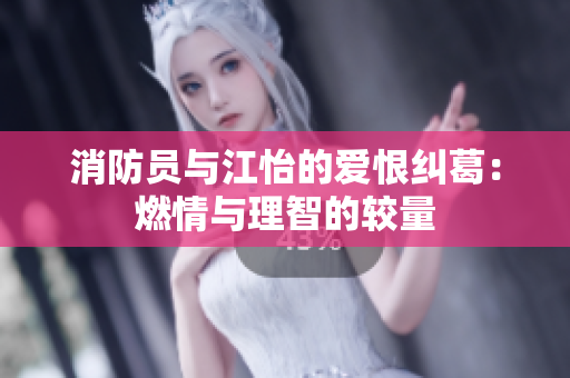 消防员与江怡的爱恨纠葛：燃情与理智的较量