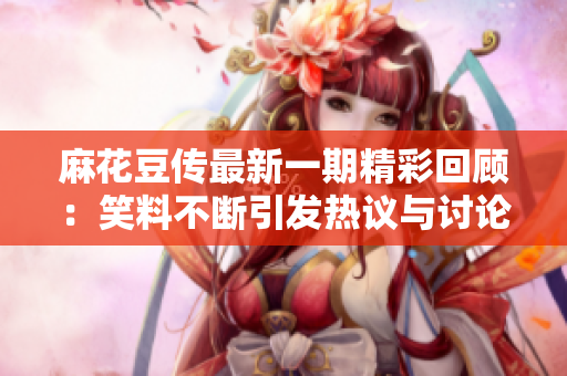 麻花豆传最新一期精彩回顾：笑料不断引发热议与讨论