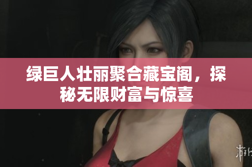 绿巨人壮丽聚合藏宝阁，探秘无限财富与惊喜