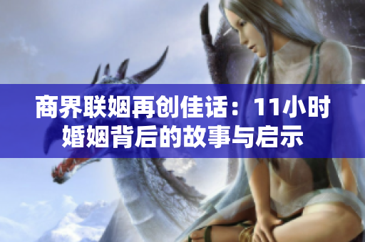 商界联姻再创佳话：11小时婚姻背后的故事与启示