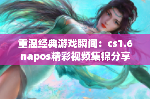 重温经典游戏瞬间：cs1.6napos精彩视频集锦分享
