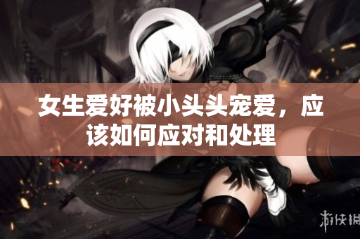 女生爱好被小头头宠爱，应该如何应对和处理