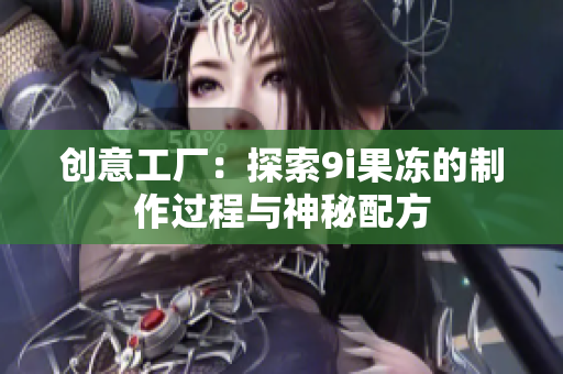 创意工厂：探索9i果冻的制作过程与神秘配方