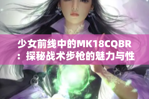少女前线中的MK18CQBR：探秘战术步枪的魅力与性能