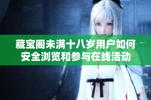 藏宝阁未满十八岁用户如何安全浏览和参与在线活动