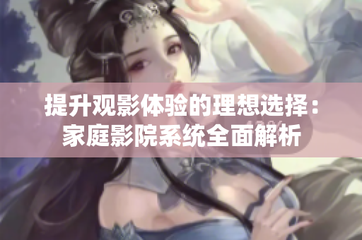 提升观影体验的理想选择：家庭影院系统全面解析