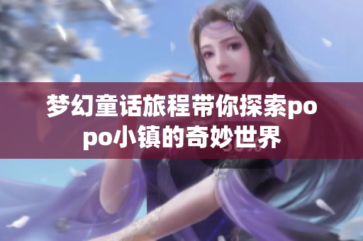 梦幻童话旅程带你探索popo小镇的奇妙世界