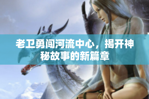 老卫勇闯河流中心，揭开神秘故事的新篇章