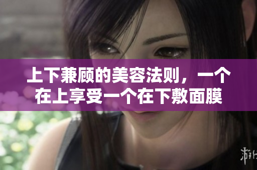 上下兼顾的美容法则，一个在上享受一个在下敷面膜