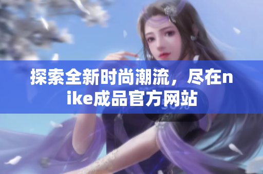 探索全新时尚潮流，尽在nike成品官方网站