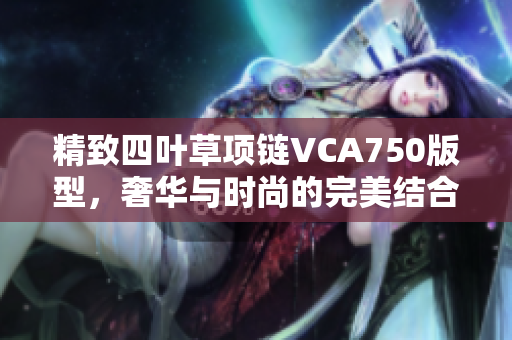 精致四叶草项链VCA750版型，奢华与时尚的完美结合