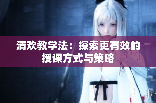 清欢教学法：探索更有效的授课方式与策略