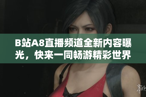 B站A8直播频道全新内容曝光，快来一同畅游精彩世界！