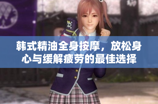 韩式精油全身按摩，放松身心与缓解疲劳的最佳选择