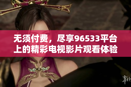 无须付费，尽享96533平台上的精彩电视影片观看体验