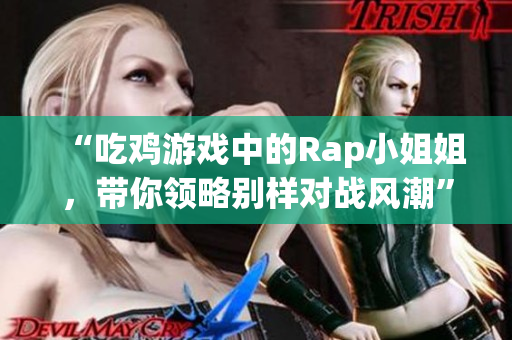 “吃鸡游戏中的Rap小姐姐，带你领略别样对战风潮”