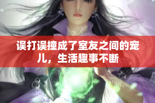 误打误撞成了室友之间的宠儿，生活趣事不断