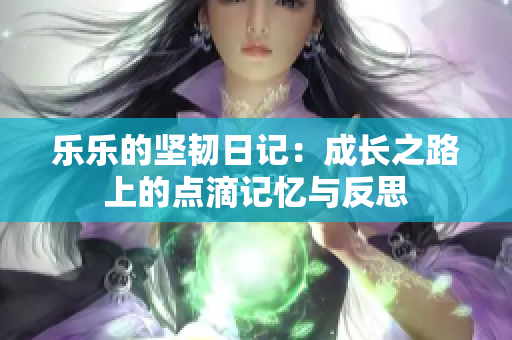 乐乐的坚韧日记：成长之路上的点滴记忆与反思