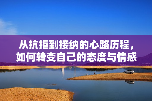 从抗拒到接纳的心路历程，如何转变自己的态度与情感