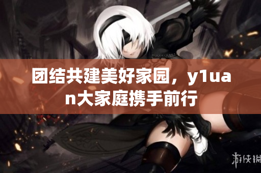 团结共建美好家园，y1uan大家庭携手前行