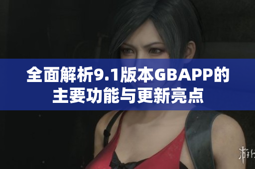 全面解析9.1版本GBAPP的主要功能与更新亮点