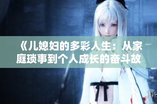 《儿媳妇的多彩人生：从家庭琐事到个人成长的奋斗故事》